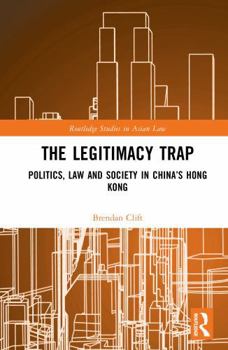 The Legitimacy Trap: Politics, Law and Society in China’s Hong Kong (Routledge Studies in Asian Law)