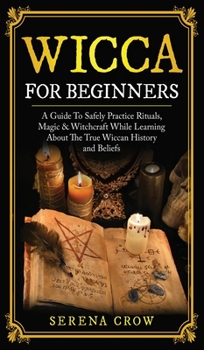 Hardcover Wicca for Beginners: A Guide to Safely Practice Rituals, Magic and Witchcraft While Learning about the True Wiccan History and Beliefs Book