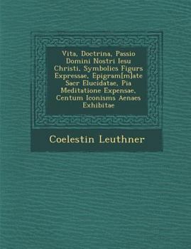 Vita, Doctrina, Passio Domini Nostri Iesu Christi, Symbolic S Figur S Expressae, Epigram[m]ate Sacr Elucidatae, Pia Meditatione Expensae, Centum Iconism S Aenae S Exhibitae