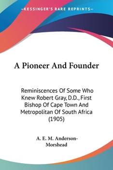 Paperback A Pioneer And Founder: Reminiscences Of Some Who Knew Robert Gray, D.D., First Bishop Of Cape Town And Metropolitan Of South Africa (1905) Book