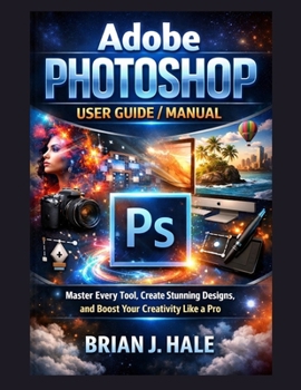 Adobe Photoshop User Guide/Manual: Master Every Tool, Create Stunning Designs, and Boost Your Creativity Like a Pro