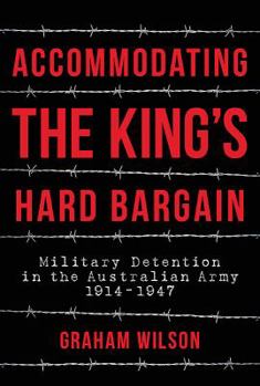 Hardcover Accommodating the King's Hard Bargain: Military Detention in the Australian Army 1914 - 1947 Book