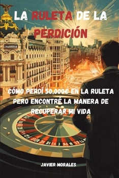 La Ruleta de la Perdición: Cómo Perdí 50,000€ en la Ruleta, pero Encontré la Manera de Recuperar mi Vida. Historia de un LUDOPATA (Spanish Edition)