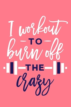 I Workout To Burn Off The Crazy: Blank Lined Notebook Journal:  Health And Wellness Fitness Workout Gift for Him Her Gym Rats Men WomenTrainer  6x9 | ... Pages | Plain White Paper | Soft Cover Book