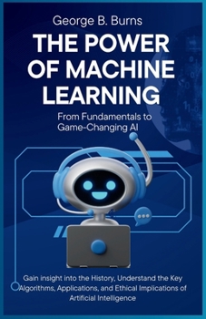 Paperback The Power of Machine Learning: From Fundamentals to Game-Changing AI: Gain insight into the History, Understand the Key Algorithms, Applications, and Book