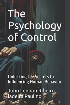 The Psychology of Control: Unlocking the Secrets to Influencing Human Behavior