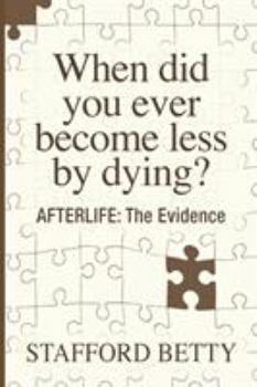 Paperback When Did You Ever Become Less By Dying? AFTERLIFE: The Evidence Book