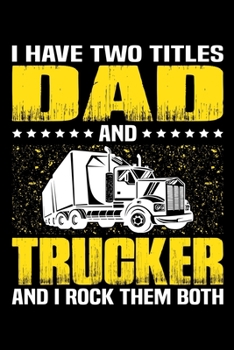 I Have Two Titles Dad And Trucker And I Rock Them Both: Birthday, Retirement, Appreciation, Fathers Day Special Gift, Lined Notebook, 6 x 9 , 120 Pages