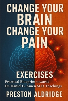 Change Your Brain, Change Your Pain Exercises: Practical Blueprint towards Dr. Daniel G. Amen M.D. Teachings