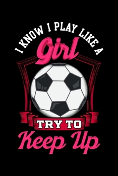 I Know I Play Like a Girl Try To Keep Up: Cute I Know I Play Like a Girl, Try To Keep Up Soccer Blank Composition Notebook for Journaling & Writing (120 Lined Pages, 6 x 9)