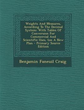 Paperback Weights and Measures, According to the Decimal System: With Tables of Conversion for Commercial and Scientific Uses, (on a New Plan - Primary Source E Book