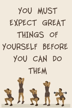 YOU MUST EXPECT GREAT THINGS OF YOURSELF BEFORE YOU CAN DO THEM: 6x9" 120 Cream Pages Workout Log to Track Your Training ,Perfect gift for a Gym Head
