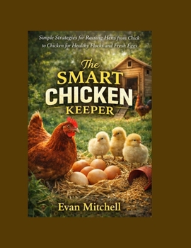 The Smart Chicken Keeper: Simple Strategies for Raising Hens from Chick to Chicken for Healthy Flocks and Fresh Eggs