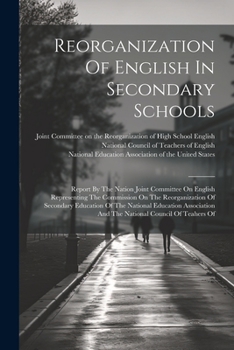 Reorganization Of English In Secondary Schools: Report By The Nation Joint Committee On English Representing The Commission On The Reorganization Of ... And The National Council Of Teahers Of