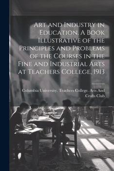 Art and Industry in Education: A Llustrative of the Principles and Problems of the Courses in the Fine and Industrial Arts at Teachers College, 1913 (Classic Reprint)