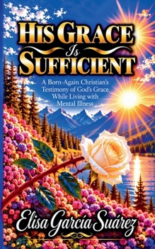 His Grace Is Sufficient: A Born-Again Christian's Testimony of Grace While Living with Mental Illness