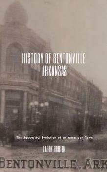 The History of Bentonville Arkansas: From Wilderness to Wal-Mart The Successful Evolution of an American Town
