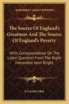 Paperback The Source Of England's Greatness And The Source Of England's Poverty: With Correspondence On The Labor Question From The Right Honorable John Bright Book