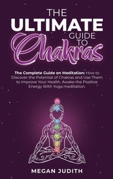 The Ultimate Guide to Chakras: The complete guide on Meditation, how to discover the potential of Chakras and Use Them to Improve Your Health. Awake the Positive Energy With Yoga meditation.
