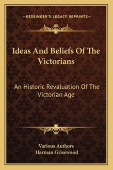Ideas And Beliefs Of The Victorians: An Historic Revaluation Of The Victorian Age