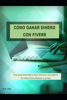 Paperback Cómo Ganar Dinero Con Fiverr: Una Guía Sistemática Para Construir Su Imperio En Línea Cinco Dólares a La Vez [Spanish] Book