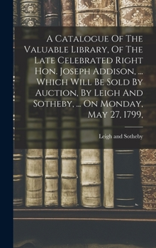 Hardcover A Catalogue Of The Valuable Library, Of The Late Celebrated Right Hon. Joseph Addison, ... Which Will Be Sold By Auction, By Leigh And Sotheby, ... On Book