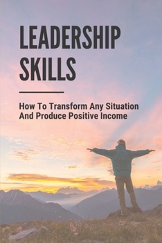 Leadership Skills: How To Transform Any Situation And Produce Positive Income: Inspiring Quote To Open Your Thinking