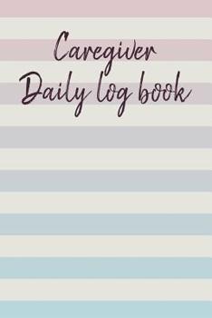 Paperback Caregiver Daily Log Book: A Caregiving Tracker and Notebook for Carers to Help Keep Their Notes Organized: Record Details of Care Given Each Day Book