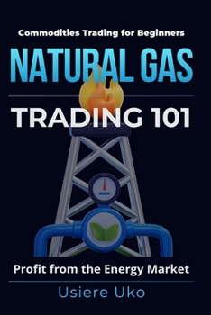 Natural Gas Trading 101: A Beginner's Guide to Profiting from the Energy Market (Commodities Trading for Beginners)