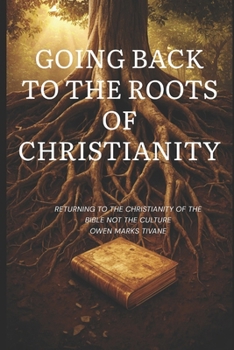 Going Back To The Roots of Christianity: Returning to the Christianity of the Bible, Not the Culture