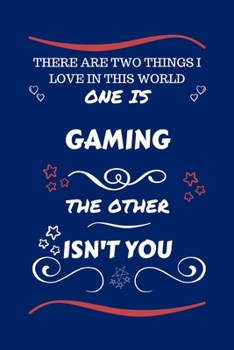 There Are Two Things I Love In This World One Is Gaming The Other Isn't You: Perfect Gag Gift For A Lover Of Gaming | Blank Lined Notebook Journal | ... Humour and Banter | Xmas | Secret Santa |