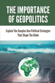 Paperback The Importance Of Geopolitics: Explain The Complex Geo-Political Strategies That Shape The Globe.: Geopolitical Strategies Book