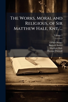 Paperback The Works, Moral and Religious, of Sir Matthew Hale, Knt. ...: The Whole Now First Collected and Revised. to Which Are Prefixed His Life and Death; Vo Book