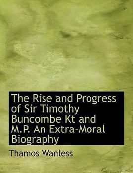 The Rise and Progress of Sir Timothy Buncombe Kt and M P an Extra-Moral Biography