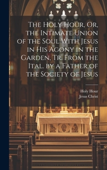 Hardcover The Holy Hour, Or, the Intimate Union of the Soul With Jesus in His Agony in the Garden, Tr. From the Ital. by a Father of the Society of Jesus Book