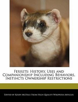 Ferrets : History, Uses and Companionship Including Behaviors, Instincts Ownership Restrictions