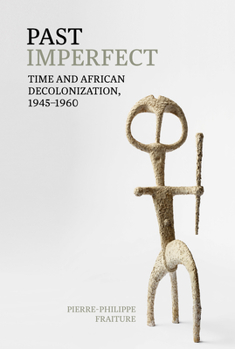 Past Imperfect: Time and African Decolonization, 1945-1960 (Contemporary French and Francophone Cultures LUP)