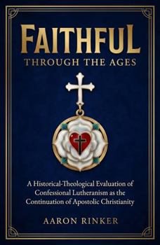 Faithful Through The Ages: A Historical - Theological Evaluation of Confessional Lutheranism as the Continuation of Apostolic Christianity