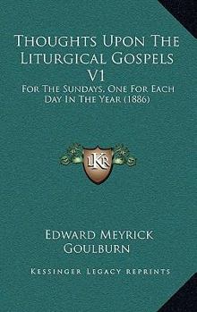 Thoughts Upon The Liturgical Gospels V1: For The Sundays, One For Each Day In The Year