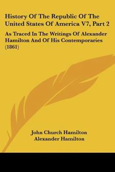 Paperback History Of The Republic Of The United States Of America V7, Part 2: As Traced In The Writings Of Alexander Hamilton And Of His Contemporaries (1861) Book