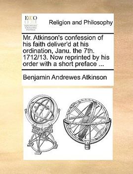 Paperback Mr. Atkinson's confession of his faith deliver'd at his ordination, Janu. the 7th. 1712/13. Now reprinted by his order with a short preface ... Book
