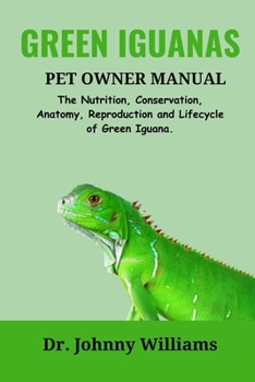 Green Iguanas Pet Owner Manual: The Nutrition, Conservation, Anatomy, Reproduction and Lifecycle of Green Iguana