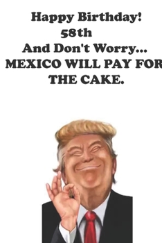 Paperback Funny Donald Trump Happy Birthday! 58 And Don't Worry... MEXICO WILL PAY FOR THE CAKE.: Donald Trump 58 Birthday Gift - Impactful 58 Years Old Wishes, Book