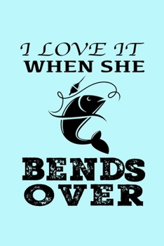 I Love It When She Bends Over: Fishing Journal Fisherman's Log Book - Records Details of Fishing Trip, Including Time Weather Water Condition Bait ... Cover - Great Gift for Men Women Friends