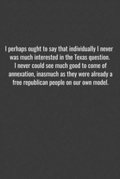 Paperback I perhaps ought to say that individually I never was much interested in the Texas question. I never could see much good to come of annexation, inasmuc Book