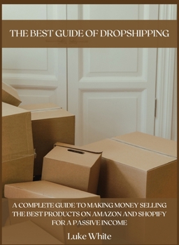 The Best Guide of Dropshipping: A Complete Guide to Making Money Selling the Best Products on Amazon and Shopify for a Passive Income.