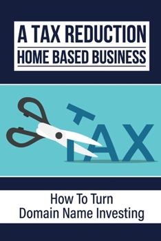 Paperback A Tax Reduction Home Based Business: How To Turn Domain Name Investing: Learn About Domain Name Investing Book