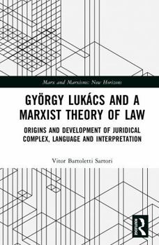 György Lukács and a Marxist Theory of Law: Origins and Development of Juridical Complex, Language and Interpretation (Marx and Marxisms)