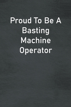 Proud To Be A Basting Machine Operator: Lined Notebook For Men, Women And Co Workers