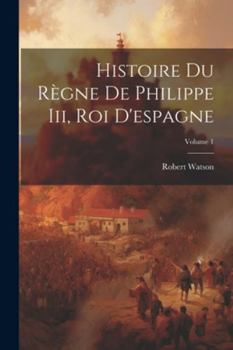 Paperback Histoire Du Règne De Philippe Iii, Roi D'espagne; Volume 1 [French] Book